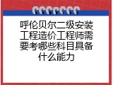 呼伦贝尔二级安装工程造价工程师需要考哪些科目具备什么能力