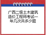 广西二级土木建筑造价工程师考试一年几次共多少题