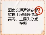 酒泉交通运输专业监理工程师通过率高吗，主要失分点在哪