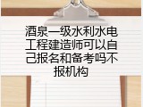 酒泉一级水利水电工程建造师可以自己报名和备考吗不报机构