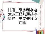 甘肃二级水利水电建造工程师通过率高吗，主要失分点在哪