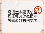 乌海土木建筑总监理工程师怎么报考哪家最好有何要求