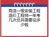 商洛一级安装工程造价工程师一年考几次总共需要花多少钱