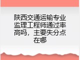 陕西交通运输专业监理工程师通过率高吗，主要失分点在哪