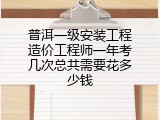 普洱一级安装工程造价工程师一年考几次总共需要花多少钱