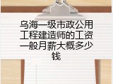 乌海一级市政公用工程建造师的工资一般月薪大概多少钱
