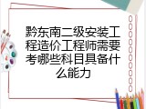 黔东南二级安装工程造价工程师需要考哪些科目具备什么能力
