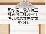 黔东南一级安装工程造价工程师一年考几次总共需要花多少钱