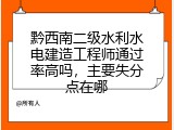 黔西南二级水利水电建造工程师通过率高吗，主要失分点在哪