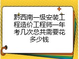 黔西南一级安装工程造价工程师一年考几次总共需要花多少钱