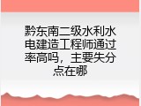 黔东南二级水利水电建造工程师通过率高吗，主要失分点在哪
