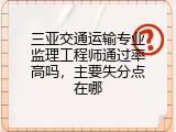 三亚交通运输专业监理工程师通过率高吗，主要失分点在哪