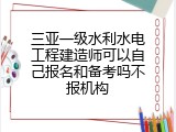 三亚一级水利水电工程建造师可以自己报名和备考吗不报机构