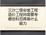三沙二级安装工程造价工程师需要考哪些科目具备什么能力