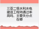 三亚二级水利水电建造工程师通过率高吗，主要失分点在哪