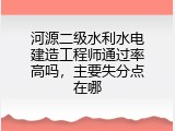 河源二级水利水电建造工程师通过率高吗，主要失分点在哪