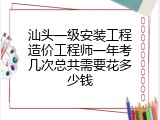 汕头一级安装工程造价工程师一年考几次总共需要花多少钱