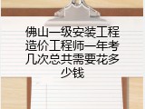 佛山一级安装工程造价工程师一年考几次总共需要花多少钱