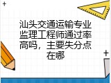 汕头交通运输专业监理工程师通过率高吗，主要失分点在哪