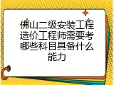 佛山二级安装工程造价工程师需要考哪些科目具备什么能力