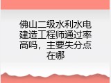 佛山二级水利水电建造工程师通过率高吗，主要失分点在哪
