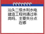 汕头二级水利水电建造工程师通过率高吗，主要失分点在哪