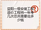 益阳一级安装工程造价工程师一年考几次总共需要花多少钱