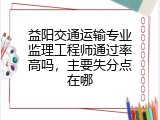 益阳交通运输专业监理工程师通过率高吗，主要失分点在哪