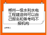 郴州一级水利水电工程建造师可以自己报名和备考吗不报机构