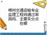 郴州交通运输专业监理工程师通过率高吗，主要失分点在哪