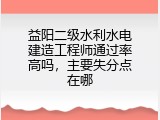 益阳二级水利水电建造工程师通过率高吗，主要失分点在哪