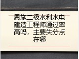 恩施二级水利水电建造工程师通过率高吗，主要失分点在哪