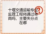 十堰交通运输专业监理工程师通过率高吗，主要失分点在哪