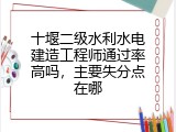 十堰二级水利水电建造工程师通过率高吗，主要失分点在哪