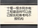 十堰一级水利水电工程建造师可以自己报名和备考吗不报机构