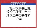 十堰一级安装工程造价工程师一年考几次总共需要花多少钱