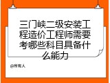 三门峡二级安装工程造价工程师需要考哪些科目具备什么能力