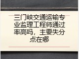 三门峡交通运输专业监理工程师通过率高吗，主要失分点在哪