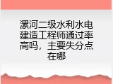 漯河二级水利水电建造工程师通过率高吗，主要失分点在哪