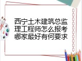 西宁土木建筑总监理工程师怎么报考哪家最好有何要求