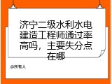 济宁二级水利水电建造工程师通过率高吗，主要失分点在哪