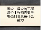 泰安二级安装工程造价工程师需要考哪些科目具备什么能力