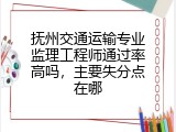 抚州交通运输专业监理工程师通过率高吗，主要失分点在哪