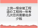 上饶一级安装工程造价工程师一年考几次总共需要花多少钱