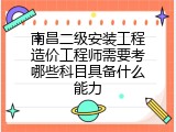 南昌二级安装工程造价工程师需要考哪些科目具备什么能力