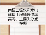 南昌二级水利水电建造工程师通过率高吗，主要失分点在哪