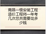 南昌一级安装工程造价工程师一年考几次总共需要花多少钱