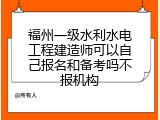 福州一级水利水电工程建造师可以自己报名和备考吗不报机构