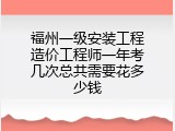 福州一级安装工程造价工程师一年考几次总共需要花多少钱