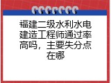 福建二级水利水电建造工程师通过率高吗，主要失分点在哪